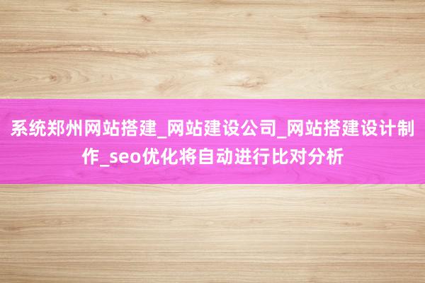 系统郑州网站搭建_网站建设公司_网站搭建设计制作_seo优化将自动进行比对分析