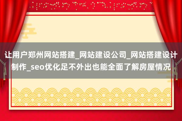让用户郑州网站搭建_网站建设公司_网站搭建设计制作_seo优化足不外出也能全面了解房屋情况