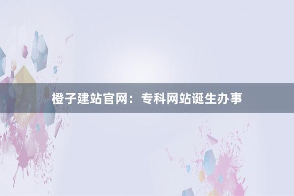橙子建站官网：专科网站诞生办事