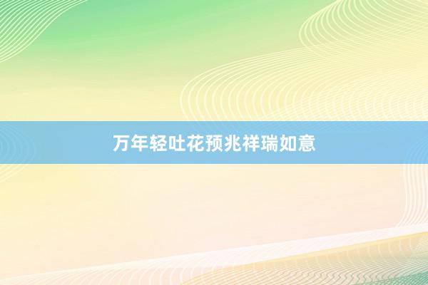 万年轻吐花预兆祥瑞如意