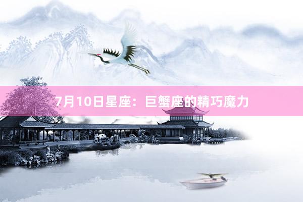 7月10日星座：巨蟹座的精巧魔力