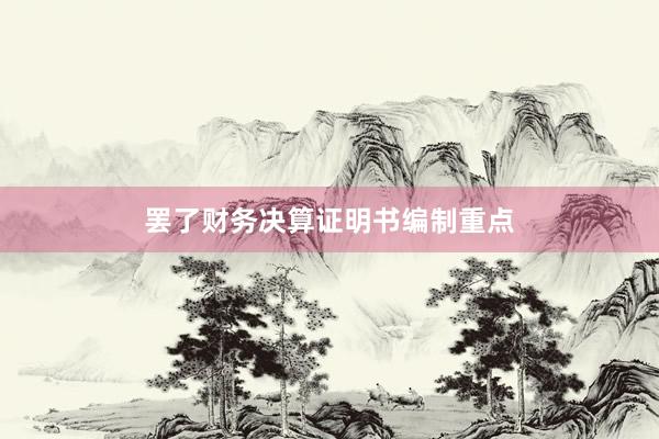 罢了财务决算证明书编制重点